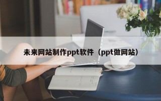 中国香港未来网站制作ppt软件（ppt做网站）