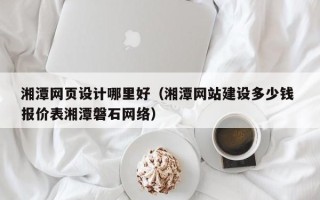 中国香港湘潭网页设计哪里好（湘潭网站建设多少钱 报价表湘潭磐石网络）