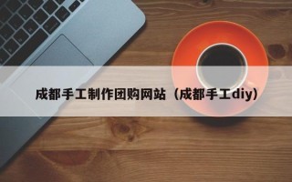 中国香港成都手工制作团购网站（成都手工diy）