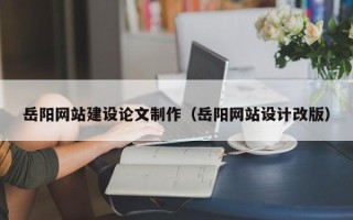 中国香港岳阳网站建设论文制作（岳阳网站设计改版）