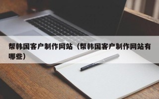 中国香港帮韩国客户制作网站（帮韩国客户制作网站有哪些）